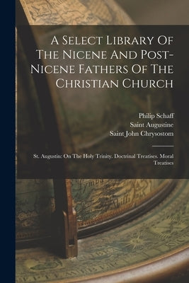 A Select Library Of The Nicene And Post-nicene Fathers Of The Christian Church: St. Augustin: On The Holy Trinity. Doctrinal Treatises. Moral Treatise by Saint Augustine (Bishop of Hippo )
