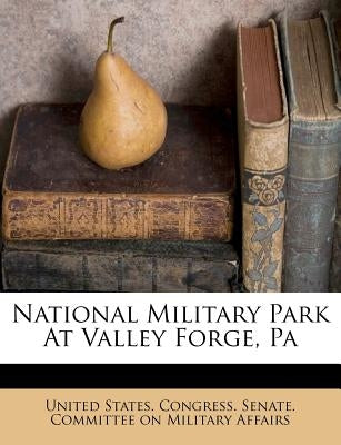 National Military Park at Valley Forge, Pa by United States Congress Senate Committ