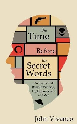 The Time Before the Secret Words: On the path of Remote Viewing, High Strangeness and Zen by Vivanco, John Edward