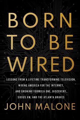 Born to Be Wired: Lessons from a Lifetime Transforming Television, Wiring America for the Internet, and Growing Formula One, Discovery, Sirius XM, and by Malone, John