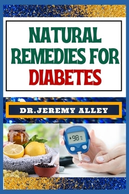 Natural Remedies for Diabetes: Empower Your Health, Discovering Natural Solutions To Control And Enhance Well-Being by Alley, Jeremy