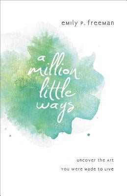 A Million Little Ways: Uncover the Art You Were Made to Live by Freeman, Emily P.