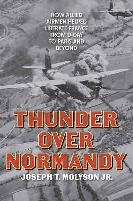 Thunder Over Normandy: How Allied Airmen Helped Liberate France from D-Day to Paris and Beyond by Molyson Jr, Joseph T.