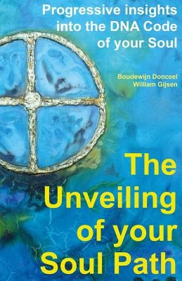 The unveiling of your Soul Path: Progressive Insights into The DNA Code Of Your Soul by Gijsen, William