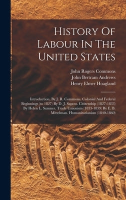 History Of Labour In The United States: Introduction, By J. R. Commons. Colonial And Federal Beginnings (to 1827) By D. J. Saposs. Citizenship (1827-1 by Commons, John Rogers