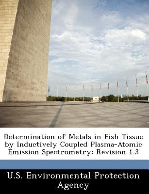 Determination of Metals in Fish Tissue by Inductively Coupled Plasma-Atomic Emission Spectrometry: Revision 1.3 by U S Environmental Protection Agency