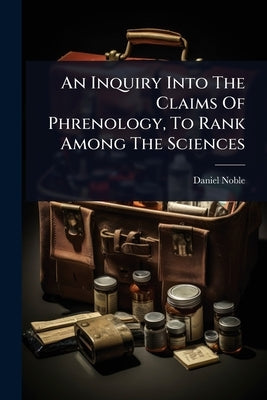 An Inquiry Into The Claims Of Phrenology, To Rank Among The Sciences by Noble, Daniel
