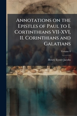 Annotations on the Epistles of Paul to I. Cortinthians VII-XVI, II. Corinthians and Galatians; Volume 8 by Jacobs, Henry Eyster