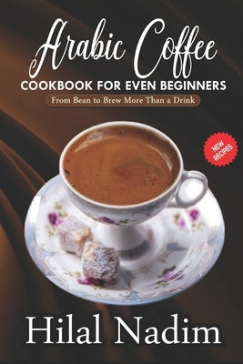 Arabic Coffee CookBook for Even Beginners: From Bean to Brew More Than a Drink by Nadim, Hilal