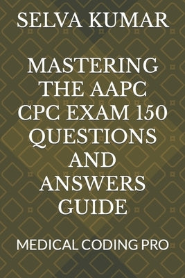 Mastering the Aapc Cpc Exam 150 Questions and Answers Guide: Medical Coding Pro by Kumar, Selva