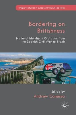 Bordering on Britishness: National Identity in Gibraltar from the Spanish Civil War to Brexit by Canessa, Andrew