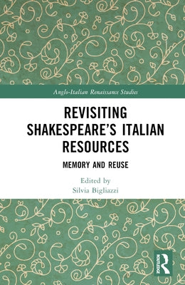 Revisiting Shakespeare's Italian Resources: Memory and Reuse by Bigliazzi, Silvia