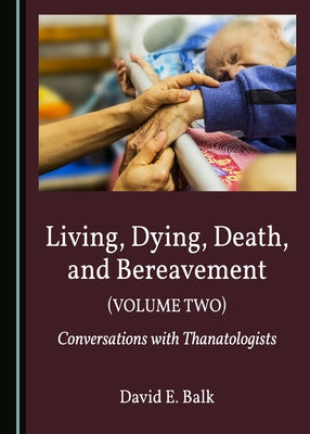 Living, Dying, Death, and Bereavement (Volume Two): Conversations with Thanatologists by Balk, David E.