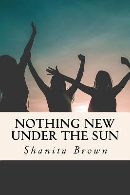 Nothing New Under The Sun: Quick Guide To Purposeful and Intentional Living by Brown, Shanita