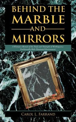 Behind the Marble and Mirrors: A Woman's Memoir of the Trials and Triumphs of Working in a Traditionally Male-Dominated Environment by Farrand, Carol L.