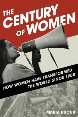 The Century of Women: How Women Have Transformed the World Since 1900 by Bucur, Maria