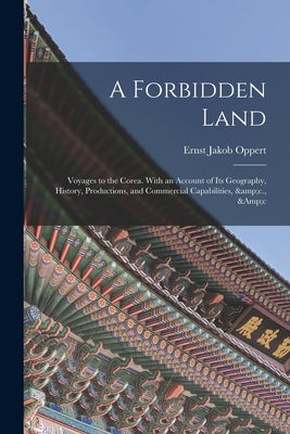 A Forbidden Land: Voyages to the Corea. With an Account of Its Geography, History, Productions, and Commercial Capabilities, &c., &c by Oppert, Ernst Jakob B. 1832