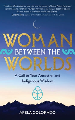 Woman Between the Worlds: A Call to Your Ancestral and Indigenous Wisdom by Colorado, Apela