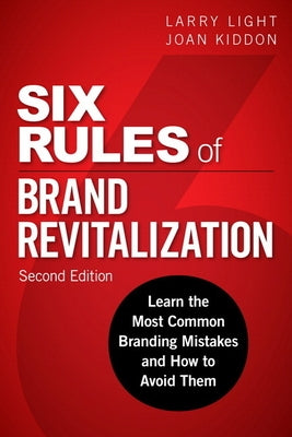 Six Rules of Brand Revitalization: Learn the Most Common Branding Mistakes and How to Avoid Them by Light, Larry