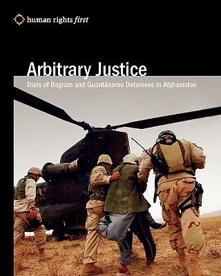 Arbitrary Justice: Trial Of Guantanamo And Bagram Detainees In Afghanistan by Human Rights First Staff