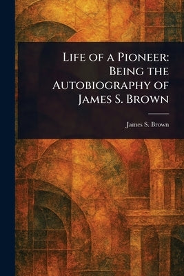 Life of a Pioneer: Being the Autobiography of James S. Brown by Brown, James S. (James Stephens)