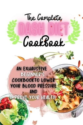 The Complete Dash Diet Cookbook: An Exhaustive Beginner's Cookbook to Lower Your Blood Pressure and Improve Your Health by Osborne, Sebastian