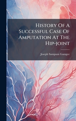 History Of A Successful Case Of Amputation At The Hip-joint by Gamgee, Joseph Sampson