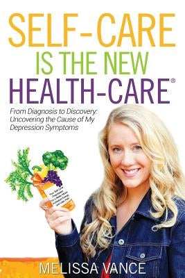 Self-Care Is the New Health-Care: From Diagnosis to Discovery: Uncovering the Cause of My Depression Symptoms by Vance, Melissa