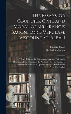 The Essays, or Councils, Civil and Moral of Sir. Francis Bacon, Lord Verulam, Viscount St. Alban: With a Table of the Colours of Good and Evil, and a by Bacon, Francis 1561-1626