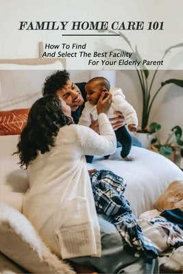 Family Home Care 101: How To Find And Select The Best Facility For Your Elderly Parent: Caring For Seniors Book by Dingler, Theressa