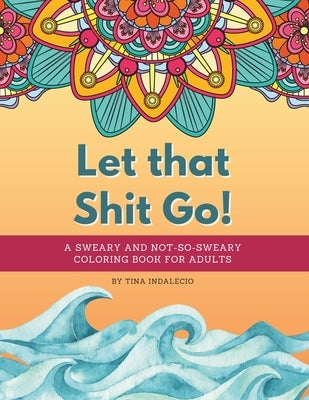 Let that Shit Go! A sweary and not-so-sweary coloring book for adults.: A swear words coloring book that's Zen AF to help you color your way to not gi by Indalecio, Tina