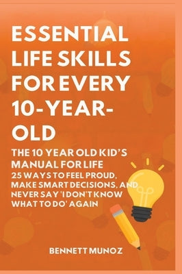 Essential Life Skills for Every 10-Year-Old: The 10 Year Old Kid's Manual for Life: 25 Ways to Feel Proud, Make Smart Decisions, and Never Say 'I Don' by Munoz, Bennett