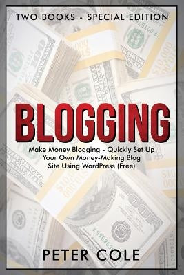 Blogging: Special Edition (Two Books) - Make Money Blogging - Quickly Set Up Your Own Money Making Blog Site Using WordPress (FREE) by Cole, Peter