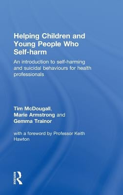 Helping Children and Young People Who Self-Harm: An Introduction to Self-Harming and Suicidal Behaviours for Health Professionals by McDougall, Tim