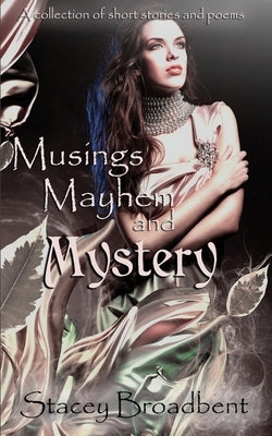 Musings, Mayhem, and Mystery: A collection of short stories and poems by Broadbent, Stacey
