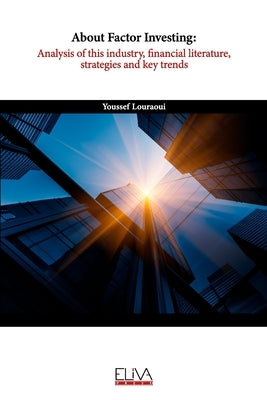 About Factor Investing: Analysis of this Industry, Financial Literature, Strategies and Key Trends by Louraoui, Youssef