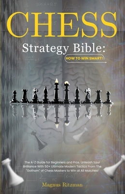 Chess Strategy Bible: How to Win Smart!: The A-Z Guide for Beginners and Pros. Unleash Your Brilliance With 50+ Ultimate Modern Tactics From by Ritzman, Magnus