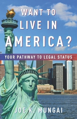 Want to Live in America?: Your Pathway to Legal Status by Mungai, Joseph K.