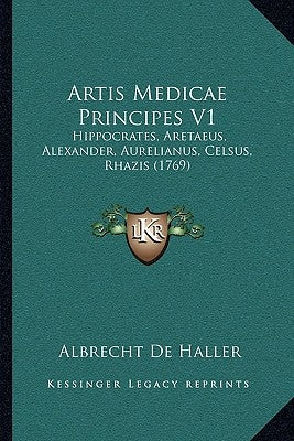 Artis Medicae Principes V1: Hippocrates, Aretaeus, Alexander, Aurelianus, Celsus, Rhazis (1769) by Haller, Albrecht De