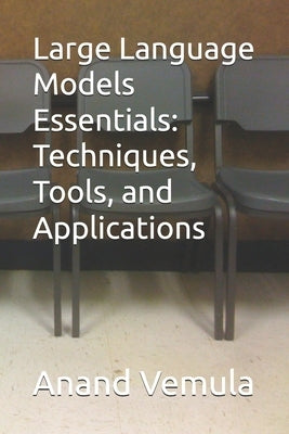 Large Language Models Essentials: Techniques, Tools, and Applications by Vemula, Anand