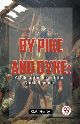 By Pike And Dyke: A Tale Of The Rise Of The Dutch Republic by Henty, G. a.