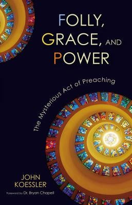 Folly, Grace, and Power: The Mysterious Act of Preaching by Koessler, John
