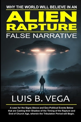 Alien Rapture: Why the World will Believe in the False Narrative by Vega, Luis