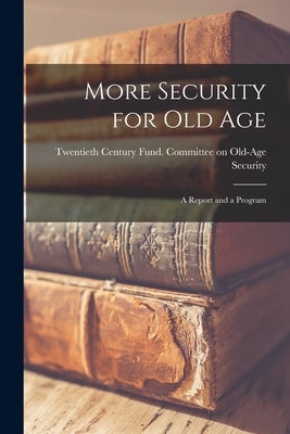 More Security for Old Age; a Report and a Program by Twentieth Century Fund Committee on