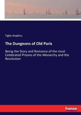 The Dungeons of Old Paris: Being the Story and Romance of the most Celebrated Prisons of the Monarchy and the Revolution by Hopkins, Tighe
