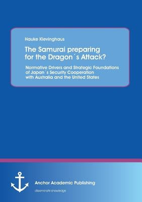 The Samurai preparing for the Dragon´s Attack? Normative Drivers and Strategic Foundations of Japan´s Security Cooperation with Australia and the Unit by Klevinghaus, Hauke
