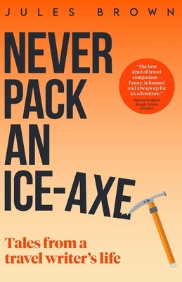 Never Pack an Ice-Axe: Tales From a Travel Writer's Life by Brown, Jules