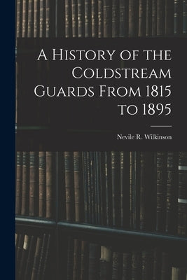 A History of the Coldstream Guards From 1815 to 1895 by Wilkinson, Nevile R.