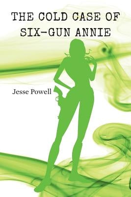 The Cold Case of Six-Gun Annie by Powell, Jesse