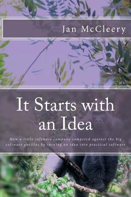 It Starts with an Idea: How a little software company competed against the big software gorillas by turning an idea into practical software by McCleery, Jan